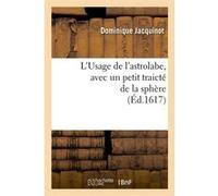 L'Usage de l'astrolabe , avec un petit traicté de la sphère, (Éd.1617) Dominique Jacquinot (Auteur)