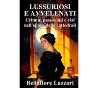 Lussuriosi e avvelenati: crimini passionali e vizi nell’epoca delle cattedrali: Guida alla sopravvivenza nella vita privata tra contraccezione, rischi dell’alcova e omicidi domestici