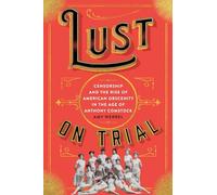 Lust on Trial: Censorship and the Rise of American Obscenity in the Age of Anthony Comstock