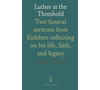 Luther at the Threshold: Two funeral sermons from Eisleben reflecting on his life, faith, and legacy