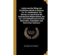Luther Und Die Pflege Der Kirchlichen Musik In Sachsen (14.-19. Jahrhundert). Ein Beitrag Zur Geschichte Der Katholischen Brüdershaften, Der Vor- Und