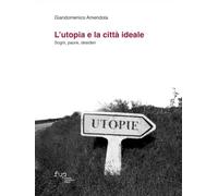 L'utopia e la città ideale. Sogni, paure, desideri