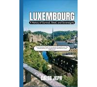 Luxembourg: A History of Survival, Steel, and Sovereignty: From Fortress Rock to European Powerhouse, The Untold Story of Luxembourg’s Resilience and Influence”