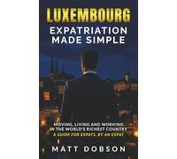 Luxembourg : Expatriation Made Simple: Moving, Living and Working in the World’s Richest Country - A guide for expats, by an expat