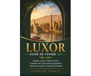 LUXOR GUIDE DE VOYAGE 2027: Temples anciens, Vallée des Rois, Croisières sur le Nil, histoire égyptienne, expériences locales et itinéraires pratiques