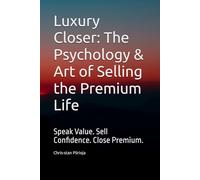 Luxury Closer: The Psychology & Art of Selling the Premium Life: Speak Value. Sell Confidence. Close Premium.