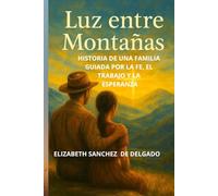 LUZ ENTRE MONTAÑAS: HISTORIA DE UNA FAMILIA GUIADA POR LA FE, EL TRABAJO Y LA ESPERANZA.