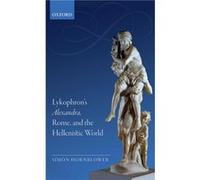 Lykophrons Alexandra Rome and the Hellenistic World - Hornblower Simon Formerly Senior Research Fellow in Classical Studies Emeritus Senior Research Fello Hornblower Simon Formerly Senior Research Fel