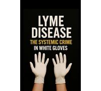 Lyme Disease - A Systemic Crime in White Gloves: Why medicine fails, and patients are left alone to fight a disease no one wants to cure