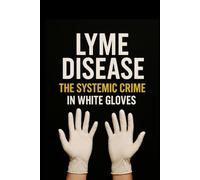 Lyme Disease - A Systemic Crime in White Gloves: Why medicine fails, and patients are left alone to fight a disease no one wants to cure