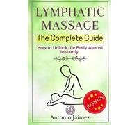 LYMPHATIC MASSAGE, The Complete Guide: How to Unlock the Body Almost Instantly