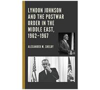 Lyndon Johnson And The Postwar Order In The Middle East, 1962-1967