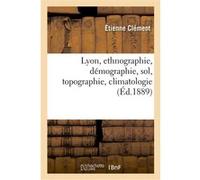 Lyon, ethnographie, démographie, sol, topographie, climatologie Étienne Clément (Auteur)