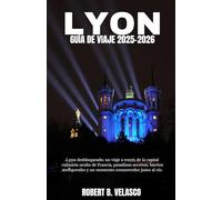 LYON GUÍA DE VIAJE 2025-2026: Lyon desbloqueado: un viaje a través de la capital culinaria oculta de Francia, pasadizos secretos, barrios atemporales y un momento conmovedor junto al río.