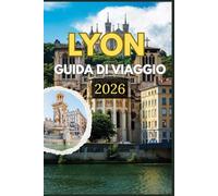 LYON GUIDA DI VIAGGIO 2026: Scopri l'anima di Lione attraverso le sue strade senza tempo, la cucina famosa in tutto il mondo e i tesori nascosti: un ... e la vita quotidiana nel cuore della Francia