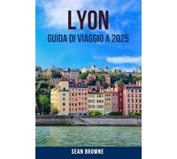 LYON GUIDA DI VIAGGIO A 2025: Scopri il cuore della Francia con consigli utili, attrazioni imperdibili, cucina locale e gemme nascoste a Lyon per un viaggio indimenticabile