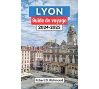 Lyon Guide De Voyage 2024-2025: Un Voyage Complet Pour Découvrir Le Cur De La Capitale Gastronomique Et Joyau Architectural De La France