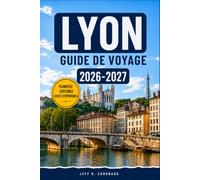 LYON GUIDE DE VOYAGE 2026-2027: Organiser son Séjour Autour des Musées, des Bouchons et des Excursions dans la Région