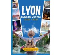 Lyon Guide de voyage 2026 - 2027: Un guide complet de l'histoire, de la culture, de la gastronomie, des attractions et des expériences inoubliables.