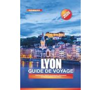 LYON Guide de voyage 2026: Gastronomie, histoire et escapades pittoresques le long de la Saône et du Rhône
