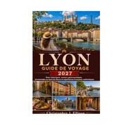 LYON GUIDE DE VOYAGE 2027: Rues historiques, saveurs gastronomiques, promenades au bord de la rivière et expériences françaises authentiques