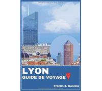 LYON GUIDE DE VOYAGE: Votre guide de voyage indispensable pour Lyon : itinéraires authentiques, quartiers, culture, expériences culinaires, aventures en plein air et bons plans locaux