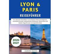 Lyon & Paris Reiseführer 2026-2027: Der ultimative Reiseführer zu berühmten Sehenswürdigkeiten, versteckten Juwelen, kulinarischen Erlebnissen, ... Insider-Tipps für eine unvergessliche Reise