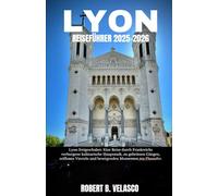LYON REISEFÜHRER 2025-2026: Lyon freigeschaltet: Eine Reise durch Frankreichs verborgene kulinarische Hauptstadt, zu geheimen Gängen, zeitlosen Vierteln und bewegenden Momenten am Flussufer