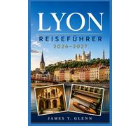 LYON REISEFÜHRER 2026-2027: Entdecken Sie Vieux Lyon, Fourvière, Croix-Rousse, Presqu’île, Traboules, Bouchon-Küche, lokale Märkte, Museen und eine einfache Metroplanung