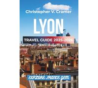 Lyon Travel Guide 2025- 2026: Discover the Attractions, Where to Stay, Budget-Friendly Travel Tips, Things to Do, Places to Visit, and What to Eat in France's Gem