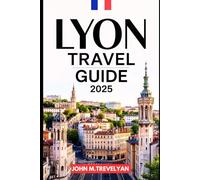 LYON TRAVEL GUIDE 2025: City Highlights, Landmarks, Dining, and Trip Planning