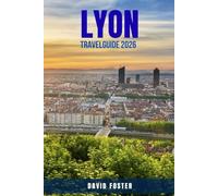 LYON TRAVEL GUIDE 2026: 100 Things to Do in Lyon for Food Lovers, Culture Seekers, and First-Time Visitors - Explore UNESCO Landmarks, Local Cuisine, ... France’s Culinary Capital Like a Local