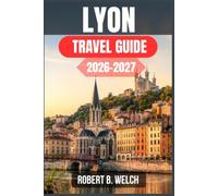 LYON TRAVEL GUIDE 2026-2027: Everything You Need to Explore France's Gastronomic Capital, from Silk-Weaver Traboules and Roman Ruins to Bouchon Menus, Day Trips, and Transit Tips