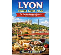 LYON TRAVEL GUIDE 2026: The Complete Guidebook To France's Gastronomic Capital