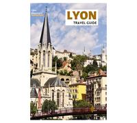 Lyon Travel Guide: Discover the Top Attractions, Hidden Gems, Traboules, Local Cuisine and Day Trips