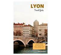 Lyon Travel Guide: Discover the Top Attractions, Hidden Gems, Traboules, Local Cuisine and Day Trips