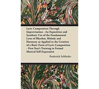 Lyric Composition Through Improvisation - An Exposition And Synthetic Use Of The Fundamental Laws Of Rhythm, Melody And Harmony As Applied To The Creation Of A Basic Form Of Lyric Composition - First 