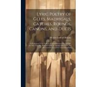 Lyric Poetry Of Glees, Madrigals, Catches, Rounds, Canons, And Duets: As Performed In The Noblemen And Gentlemen's Catch Club, The Glee Club, The Melo