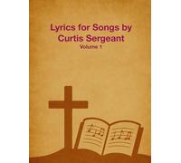 Lyrics for Songs by Curtis Sergeant: Volume 1