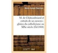 M. de Châteaubriand et extraits de ses oeuvres : gloires du catholicisme au XIXe siècle Marie-Joseph Dourlens (Auteur)