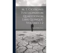 M. T. Ciceronis Tusculanarum Quaestionum Libri Quinque, Volumes 1-2
