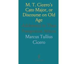 M. T. Cicero's Cato Major, or Discourse on Old Age: Addressed to Titus Pomponius Atticus