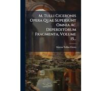 M. Tulli Ciceronis Opera Quae Supersunt Omnia Ac Deperditorum Fragmenta, Volume 15...