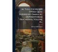 M. Tulli Ciceronis Opera Quae Supersunt Omnia Ac Deperditorum Fragmenta, Volume 15...