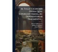 M. Tullii Ciceronis Opera Quae Supersunt Omnia, Ac Deperditorum Fragmenta ...