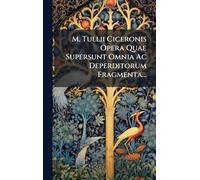 M. Tullii Ciceronis Opera Quae Supersunt Omnia Ac Deperditorum Fragmenta...