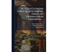 M. Tullii Ciceronis Opera Quae Supersunt Omnia, Ac Deperditorum Fragmenta ...