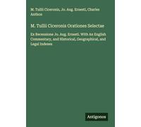 M. Tullii Ciceronis Orationes Selectae: Ex Recensione Jo. Aug. Ernesti. With An English Commentary, and Historical, Geographical, and Legal Indexes