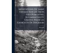 Mã(C)Ditations De Saint Thomas Sur Les Trois Vies Purgative, Illuminative Et Unitive Pour Les Exercices De Dix Jours