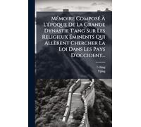 MÃ(c)moire ComposÃ(c) Ã L'Ã(c)poque De La Grande Dynastie T'ang Sur Les Religieux Ã minents Qui Allèrent Chercher La Loi Dans Les Pays D'occident...